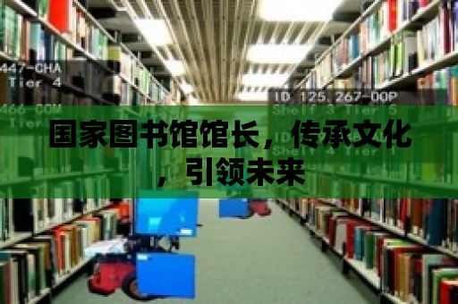 國家圖書館館長，傳承文化，引領未來