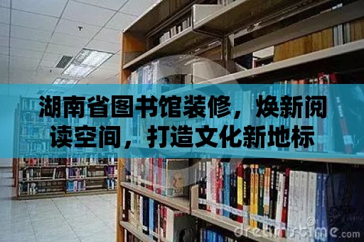 湖南省圖書館裝修，煥新閱讀空間，打造文化新地標