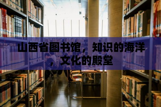 山西省圖書館，知識的海洋，文化的殿堂