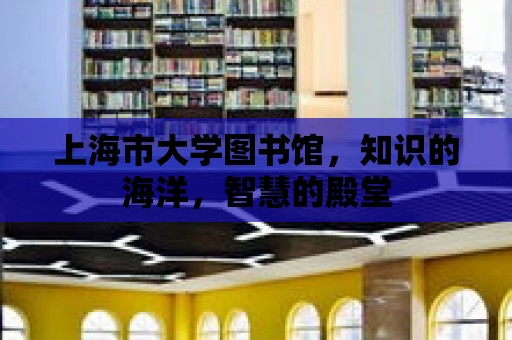 上海市大學圖書館，知識的海洋，智慧的殿堂