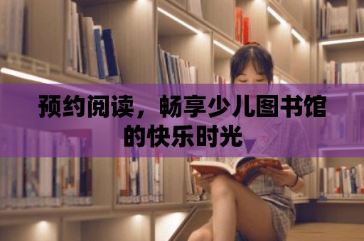 預約閱讀，暢享少兒圖書館的快樂時光