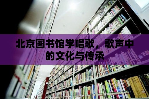 北京圖書館學(xué)唱歌，歌聲中的文化與傳承