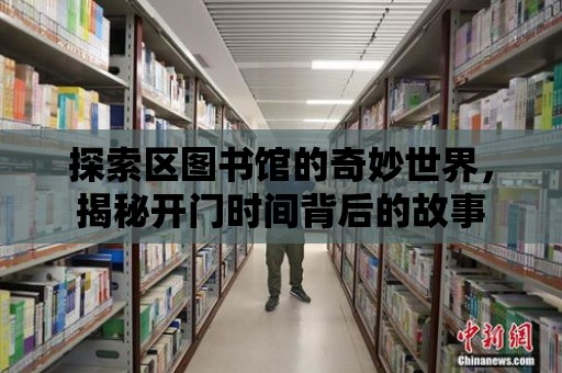 探索區圖書館的奇妙世界，揭秘開門時間背后的故事