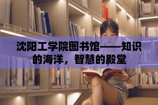 沈陽工學(xué)院圖書館——知識的海洋，智慧的殿堂