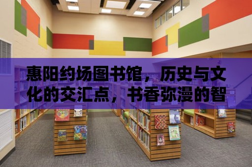 惠陽約場圖書館，歷史與文化的交匯點，書香彌漫的智慧之源