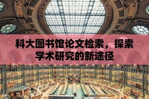 科大圖書館論文檢索，探索學(xué)術(shù)研究的新途徑