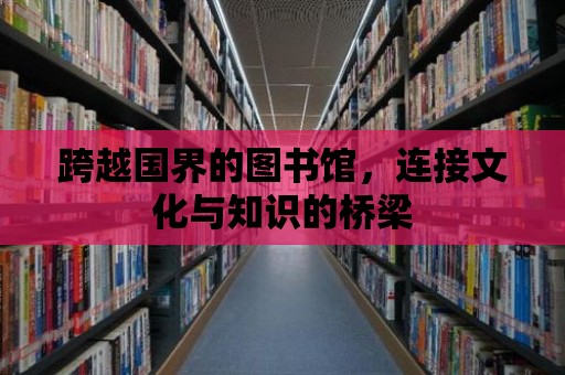 跨越國界的圖書館，連接文化與知識(shí)的橋梁