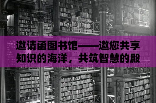 邀請函圖書館——邀您共享知識的海洋，共筑智慧的殿堂