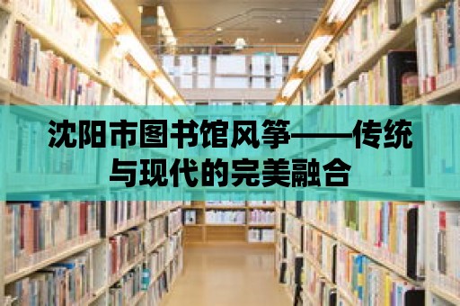 沈陽市圖書館風箏——傳統與現代的完美融合