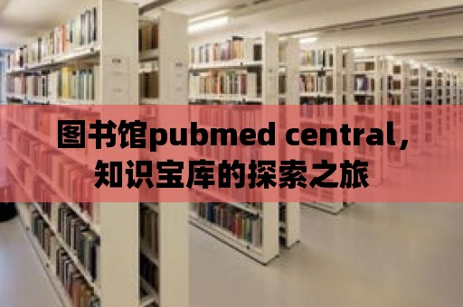 圖書館pubmed central，知識寶庫的探索之旅