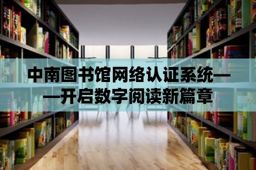 中南圖書館網絡認證系統——開啟數字閱讀新篇章