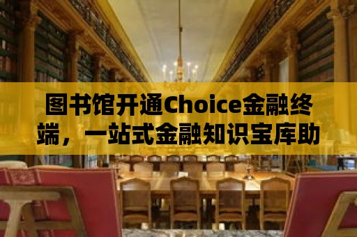 圖書館開通Choice金融終端，一站式金融知識寶庫助力您的理財之路