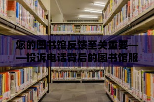 您的圖書館反饋至關重要——投訴電話背后的圖書館服務質量提升之路