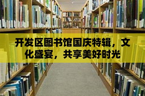 開發區圖書館國慶特輯，文化盛宴，共享美好時光