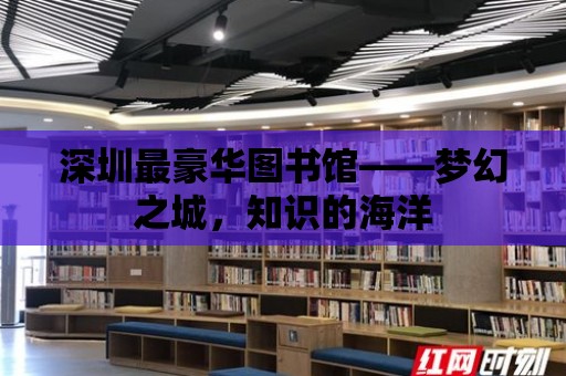 深圳最豪華圖書館——夢幻之城，知識的海洋