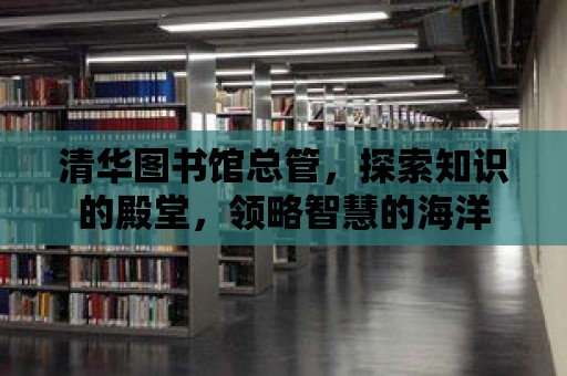 清華圖書館總管，探索知識的殿堂，領略智慧的海洋