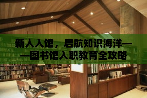 新人入館，啟航知識海洋——圖書館入職教育全攻略