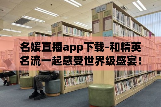 名媛直播app下載-和精英名流一起感受世界級盛宴！