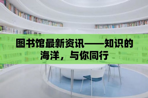 圖書館最新資訊——知識的海洋，與你同行