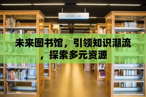 未來圖書館，引領知識潮流，探索多元資源