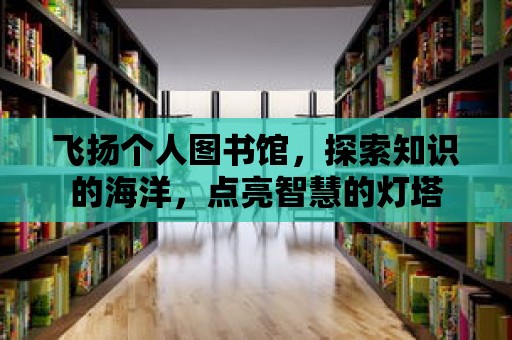 飛揚個人圖書館，探索知識的海洋，點亮智慧的燈塔