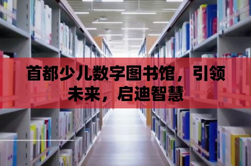 首都少兒數字圖書館，引領未來，啟迪智慧