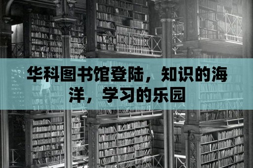 華科圖書館登陸，知識的海洋，學(xué)習(xí)的樂園