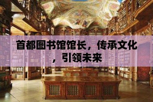 首都圖書館館長，傳承文化，引領未來