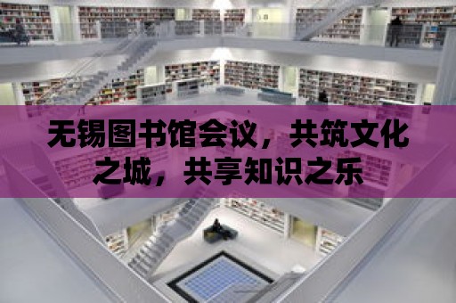 無錫圖書館會議，共筑文化之城，共享知識之樂