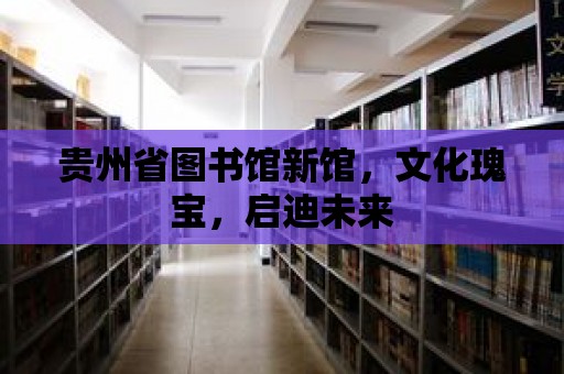 貴州省圖書館新館，文化瑰寶，啟迪未來