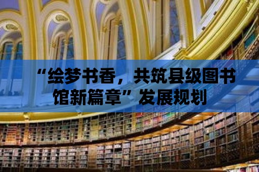 “繪夢書香，共筑縣級圖書館新篇章”發展規劃