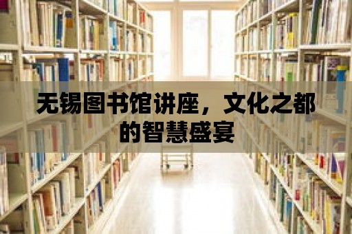 無錫圖書館講座，文化之都的智慧盛宴