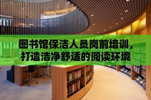 圖書館保潔人員崗前培訓，打造潔凈舒適的閱讀環境