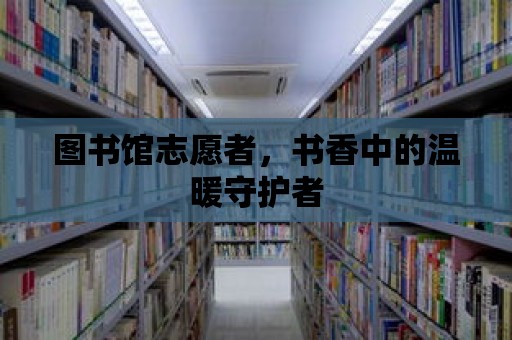 圖書館志愿者，書香中的溫暖守護者