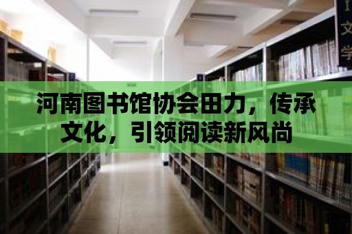 河南圖書館協會田力，傳承文化，引領閱讀新風尚