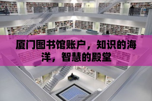 廈門圖書館賬戶，知識的海洋，智慧的殿堂