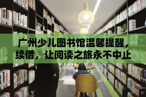 廣州少兒圖書館溫馨提醒，續借，讓閱讀之旅永不中止！