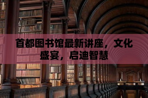 首都圖書館最新講座，文化盛宴，啟迪智慧