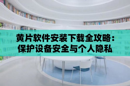 黃片軟件安裝下載全攻略：保護(hù)設(shè)備安全與個(gè)人隱私