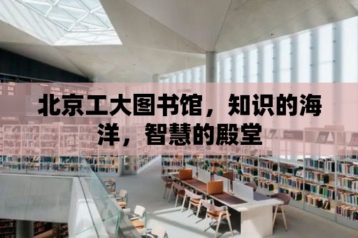 北京工大圖書館，知識的海洋，智慧的殿堂