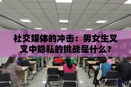 社交媒體的沖擊：男女生叉叉中隱私的挑戰是什么？