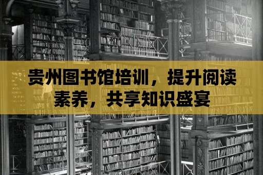 貴州圖書館培訓，提升閱讀素養，共享知識盛宴