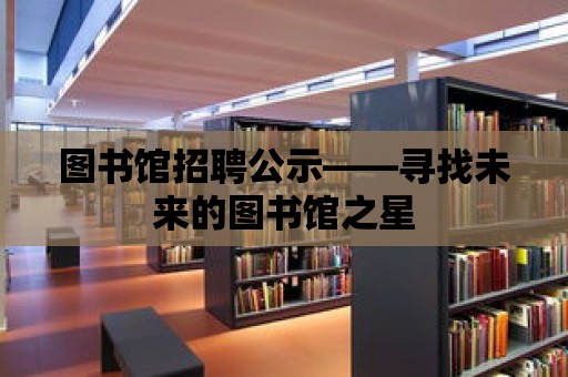 圖書館招聘公示——尋找未來的圖書館之星