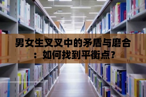 男女生叉叉中的矛盾與磨合：如何找到平衡點？