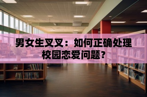 男女生叉叉：如何正確處理校園戀愛問題？