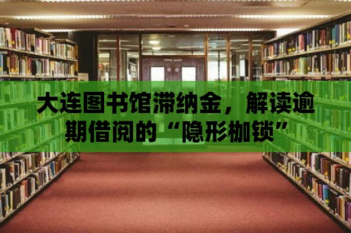 大連圖書館滯納金，解讀逾期借閱的“隱形枷鎖”