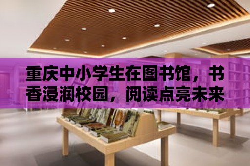 重慶中小學生在圖書館，書香浸潤校園，閱讀點亮未來