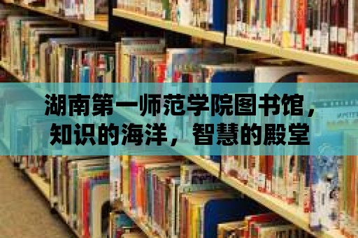 湖南第一師范學院圖書館，知識的海洋，智慧的殿堂