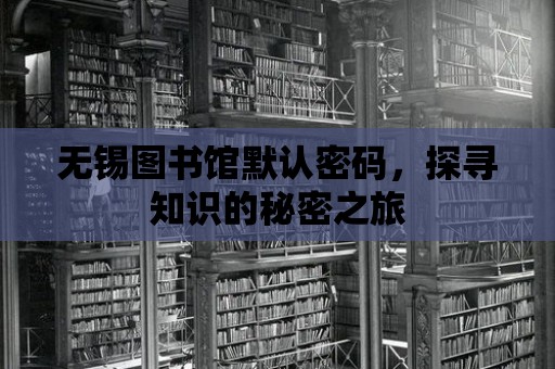 無錫圖書館默認密碼，探尋知識的秘密之旅