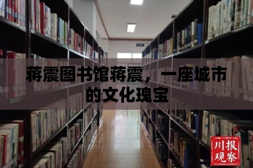 蔣震圖書館蔣震，一座城市的文化瑰寶